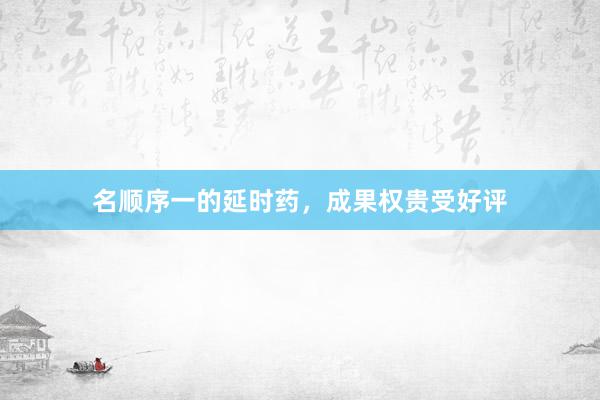 名顺序一的延时药，成果权贵受好评
