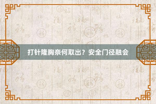 打针隆胸奈何取出？安全门径融会