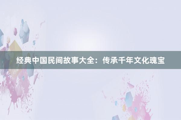 经典中国民间故事大全：传承千年文化瑰宝