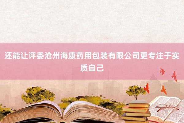 还能让评委沧州海康药用包装有限公司更专注于实质自己