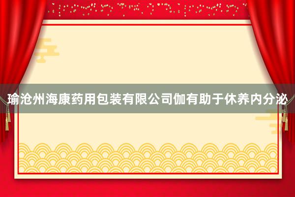 瑜沧州海康药用包装有限公司伽有助于休养内分泌