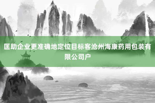 匡助企业更准确地定位目标客沧州海康药用包装有限公司户