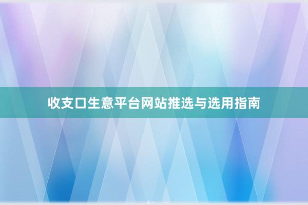 收支口生意平台网站推选与选用指南