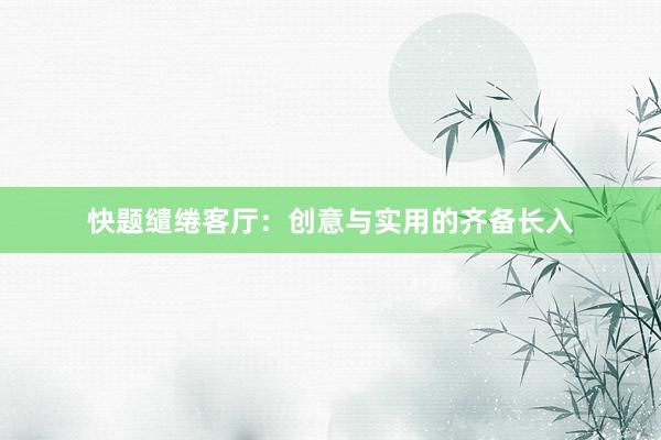 快题缱绻客厅：创意与实用的齐备长入