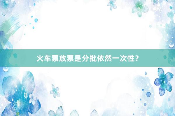 火车票放票是分批依然一次性?