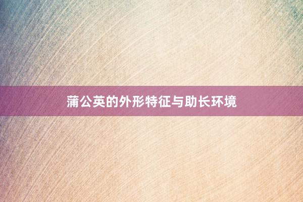 蒲公英的外形特征与助长环境